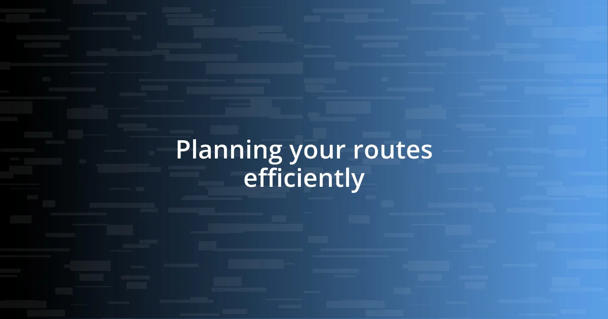 Planning your routes efficiently